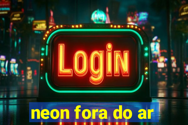 neon fora do ar